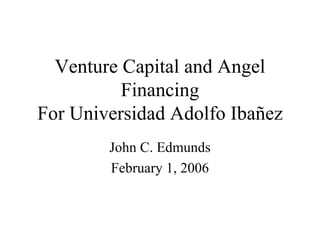 Venture Capital and Angel
          Financing
For Universidad Adolfo Ibañez
        John C. Edmunds
        February 1, 2006
 