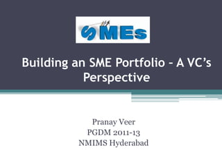 Building an SME Portfolio – A VC’s
           Perspective


            Pranay Veer
           PGDM 2011-13
          NMIMS Hyderabad
 