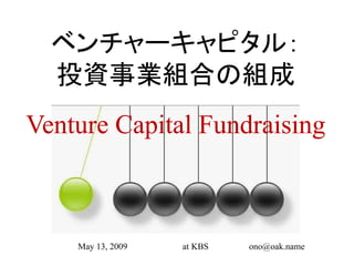 ベンチャーキャピタル：
  投資事業組合の組成
Venture Capital Fundraising



    May 13, 2009   at KBS   ono@oak.name
 