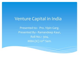 Venture Capital in India
Presented to:- Pro. Vipin Garg.
Presented By:- Ramandeep Kaur,
Roll No.:- 304,
MBA (IC) 10th Sem.
 