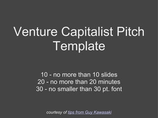 Venture Capitalist Pitch Template 10 - no more than 10 slides 20 - no more than 20 minutes 30 - no smaller than 30 pt. font courtesy of  tips from Guy Kawasaki 