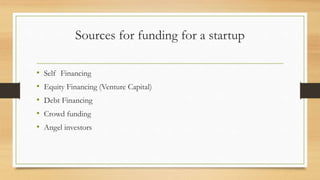 Sources for funding for a startup
• Self Financing
• Equity Financing (Venture Capital)
• Debt Financing
• Crowd funding
• Angel investors
 