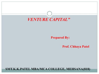 VENTURE CAPITAL”



                       Prepared By:

                              Prof. Chhaya Patel




SMT.K.K.PATEL MBA/MCA COLLEGE, MEHSANA(818)
 