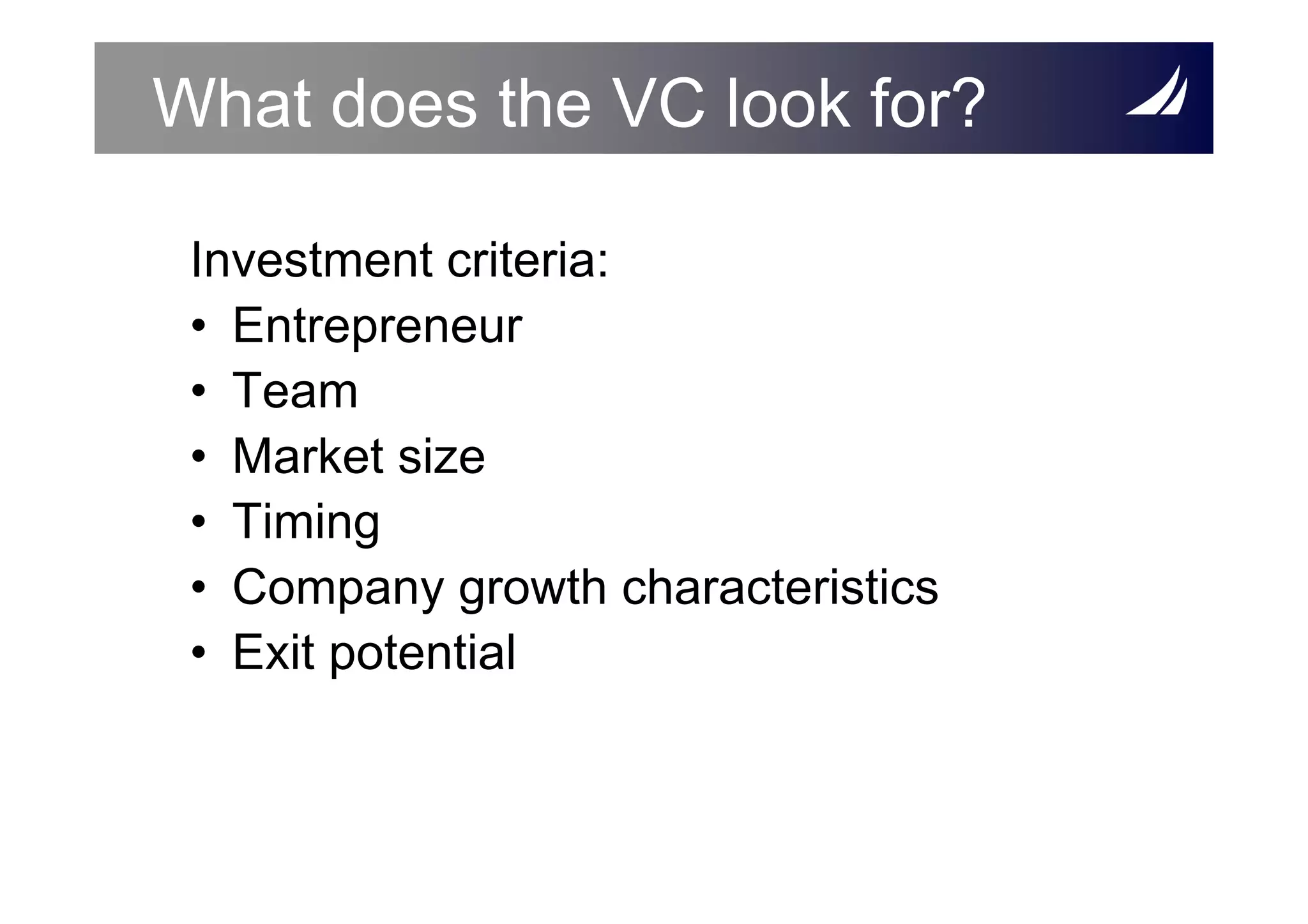 What does the VC look for?

 Investment criteria:
 • Entrepreneur
 • Team
 • Market size
 • Timing
 • Company growth characteristics
 • Exit potential
 