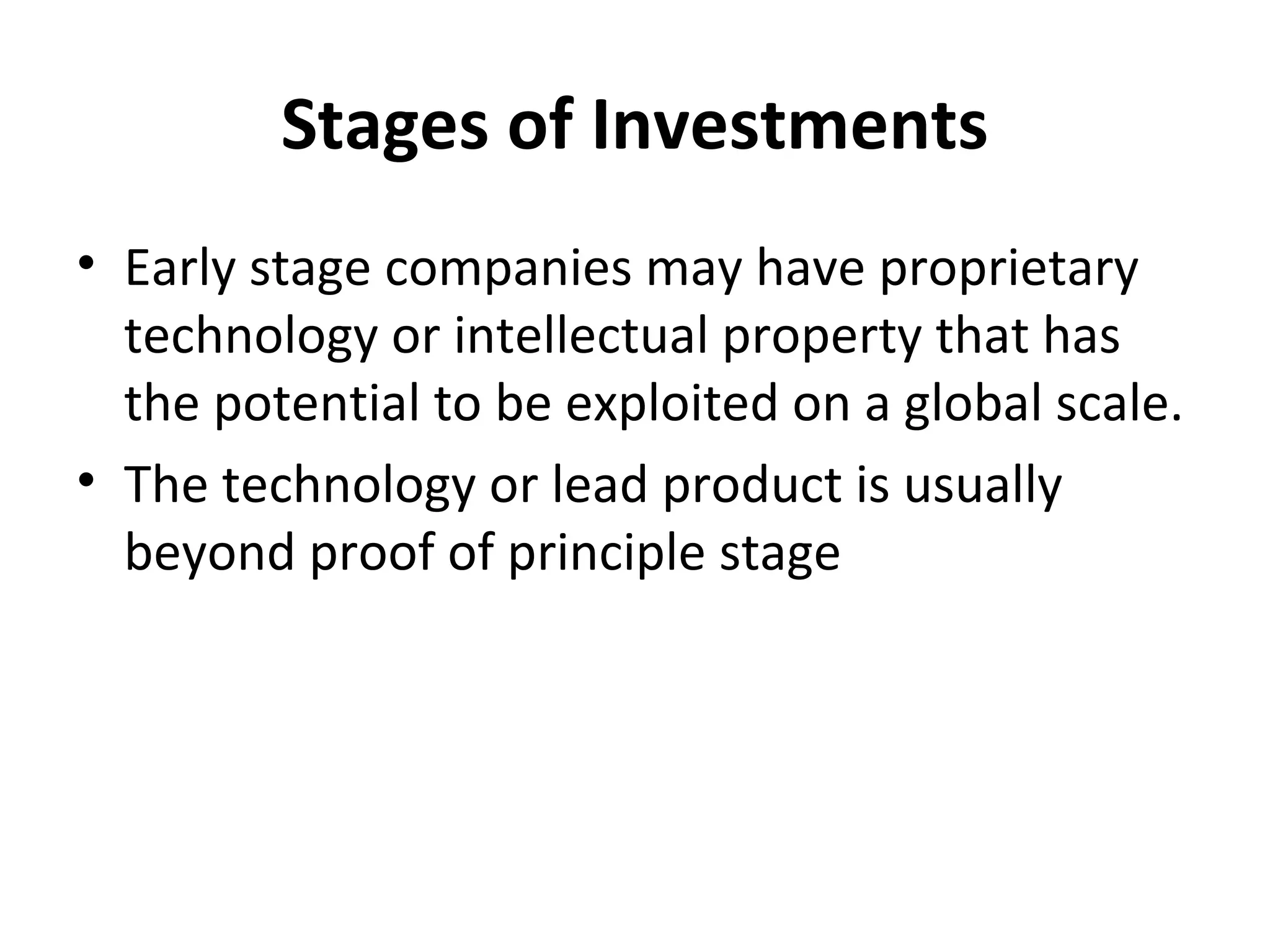 Stages of Investments
• Early stage companies may have proprietary
technology or intellectual property that has
the potential to be exploited on a global scale.
• The technology or lead product is usually
beyond proof of principle stage
 