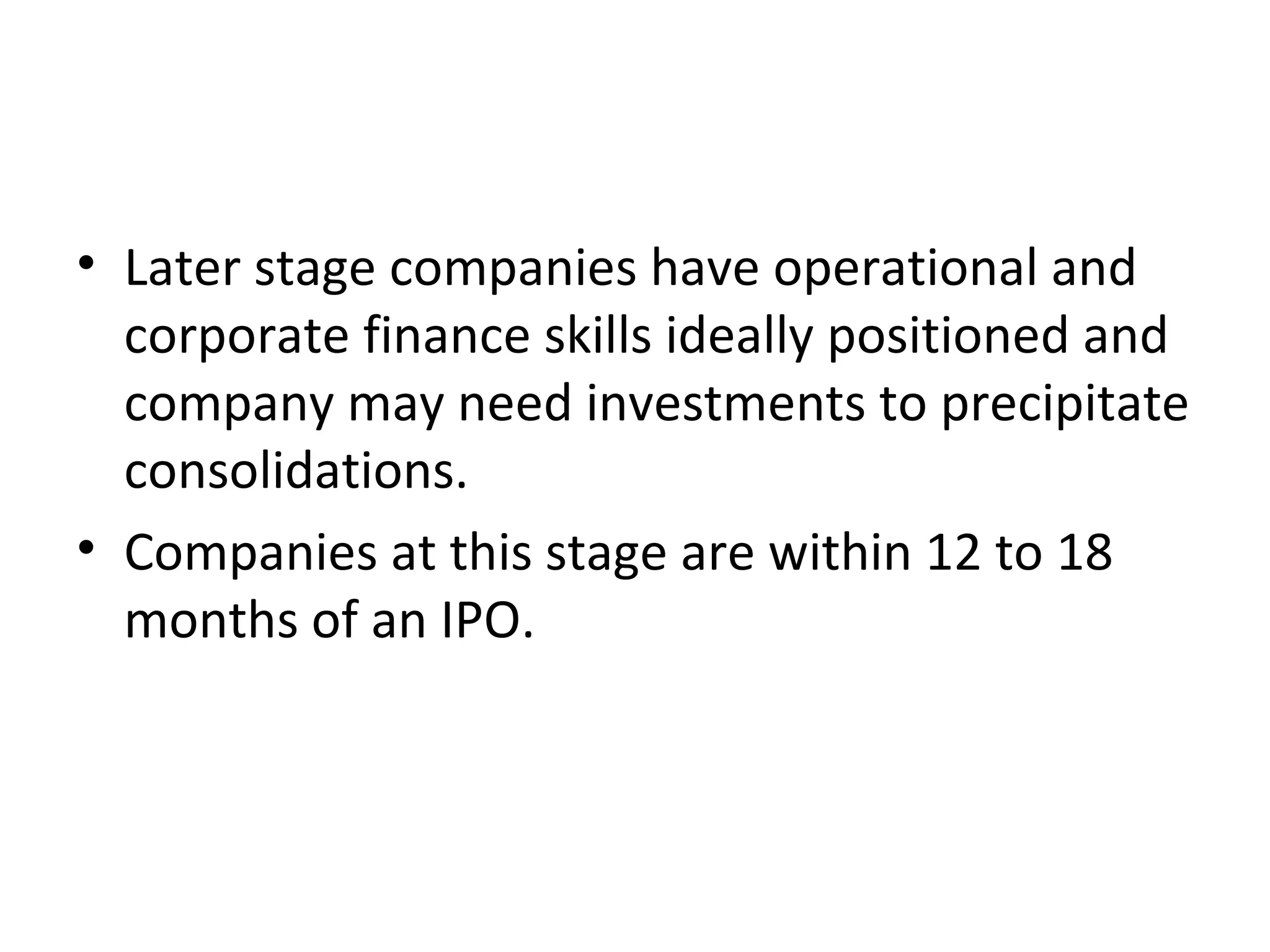 • Later stage companies have operational and
corporate finance skills ideally positioned and
company may need investments to precipitate
consolidations.
• Companies at this stage are within 12 to 18
months of an IPO.
 