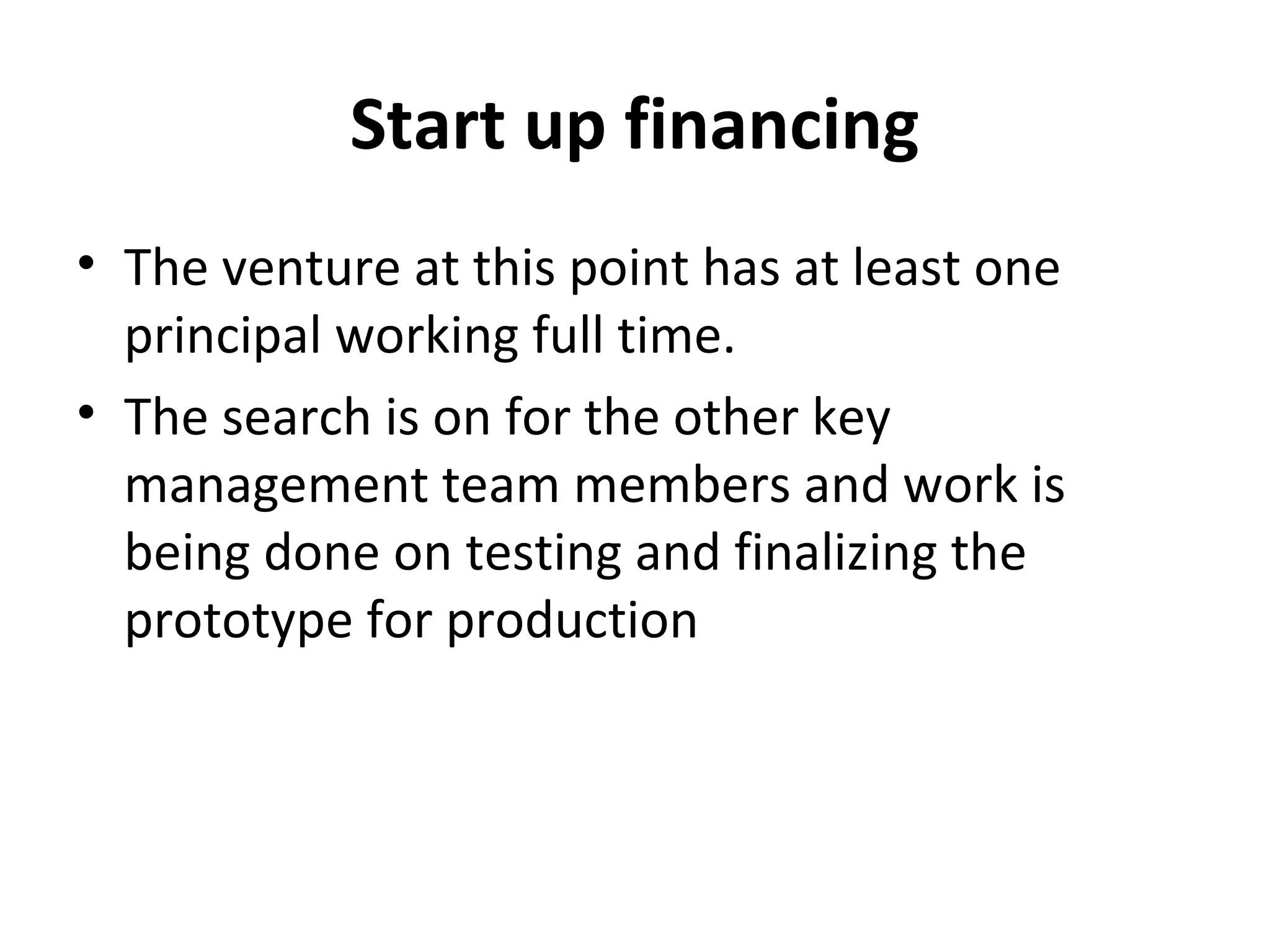 Start up financing
• The venture at this point has at least one
principal working full time.
• The search is on for the other key
management team members and work is
being done on testing and finalizing the
prototype for production
 