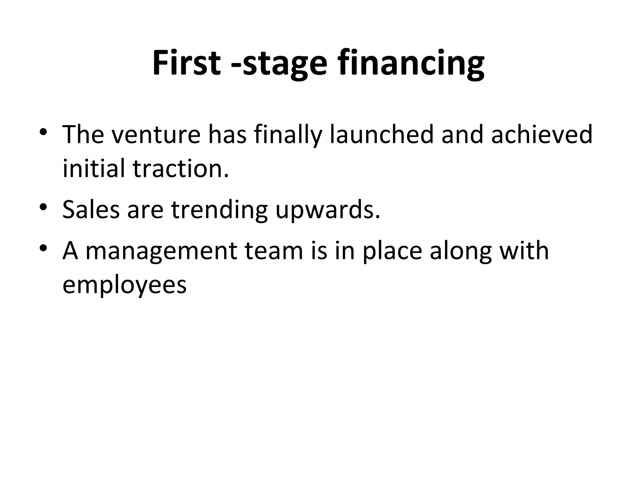First -stage financing
• The venture has finally launched and achieved
initial traction.
• Sales are trending upwards.
• A management team is in place along with
employees
 