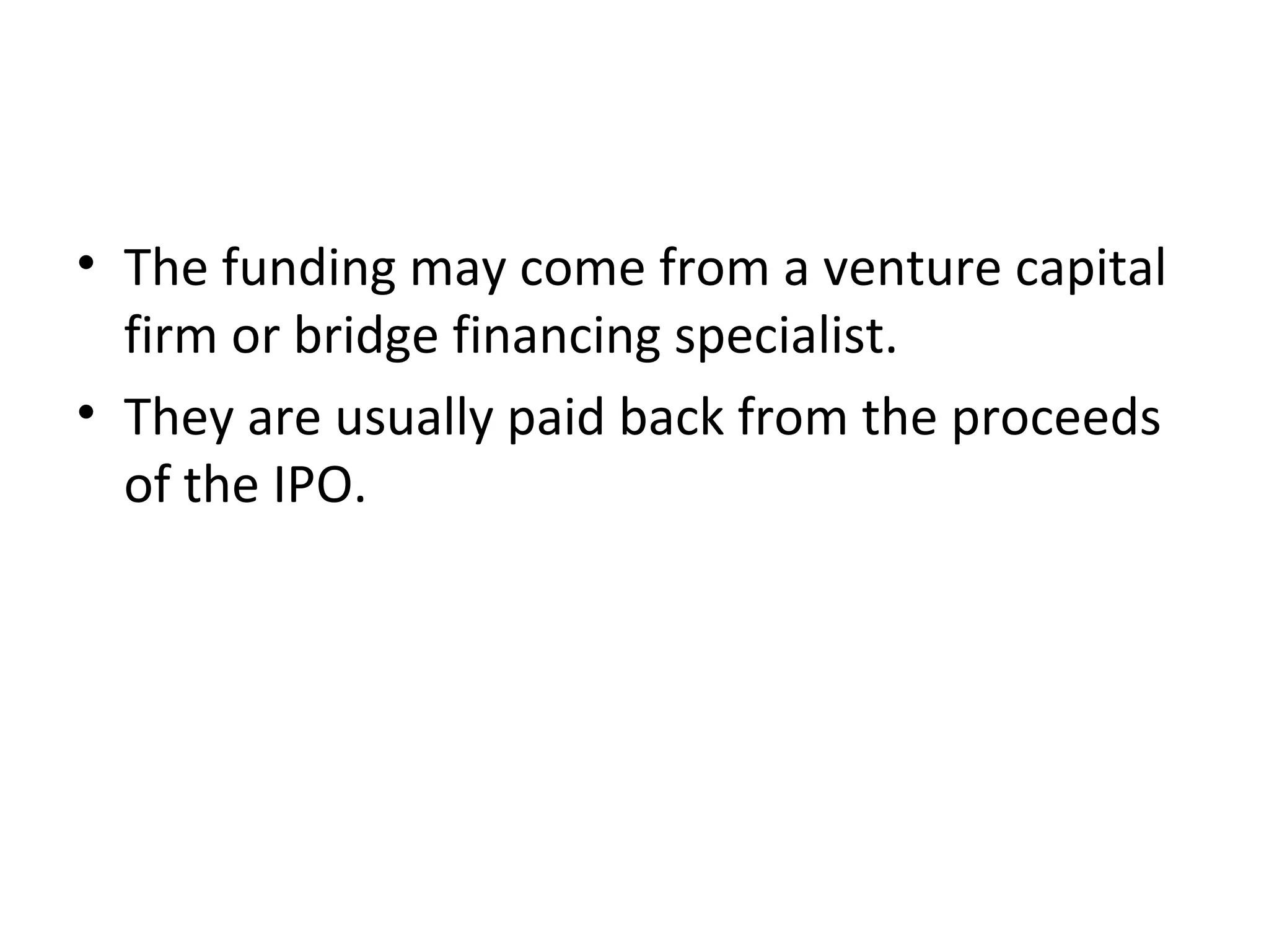 • The funding may come from a venture capital
firm or bridge financing specialist.
• They are usually paid back from the proceeds
of the IPO.
 