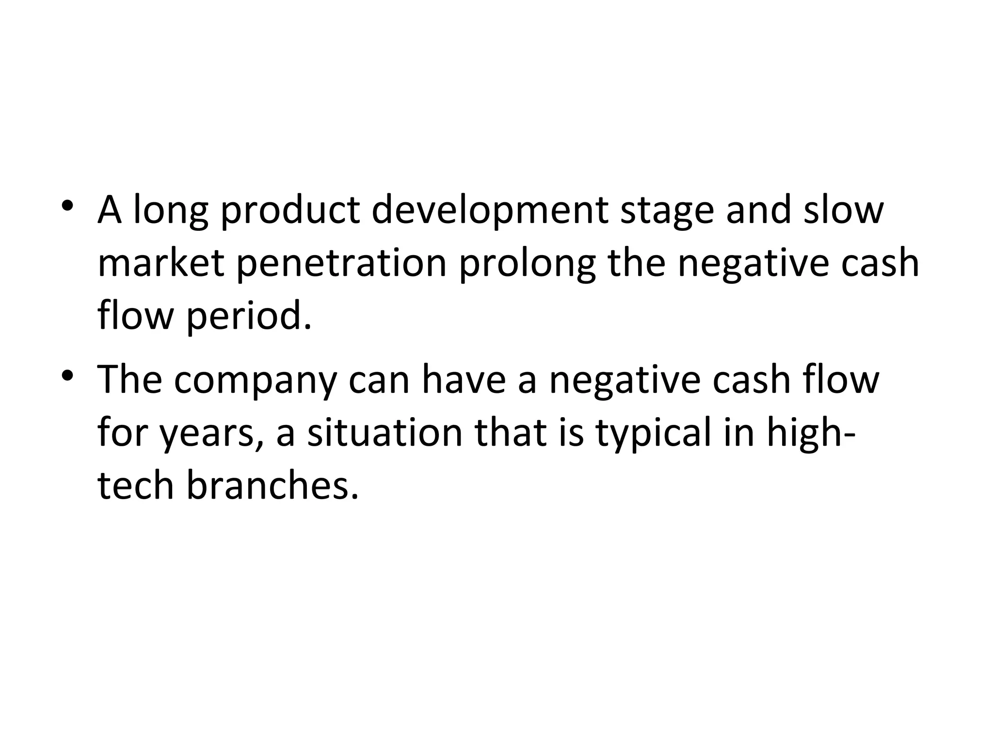 • A long product development stage and slow
market penetration prolong the negative cash
flow period.
• The company can have a negative cash flow
for years, a situation that is typical in high-
tech branches.
 