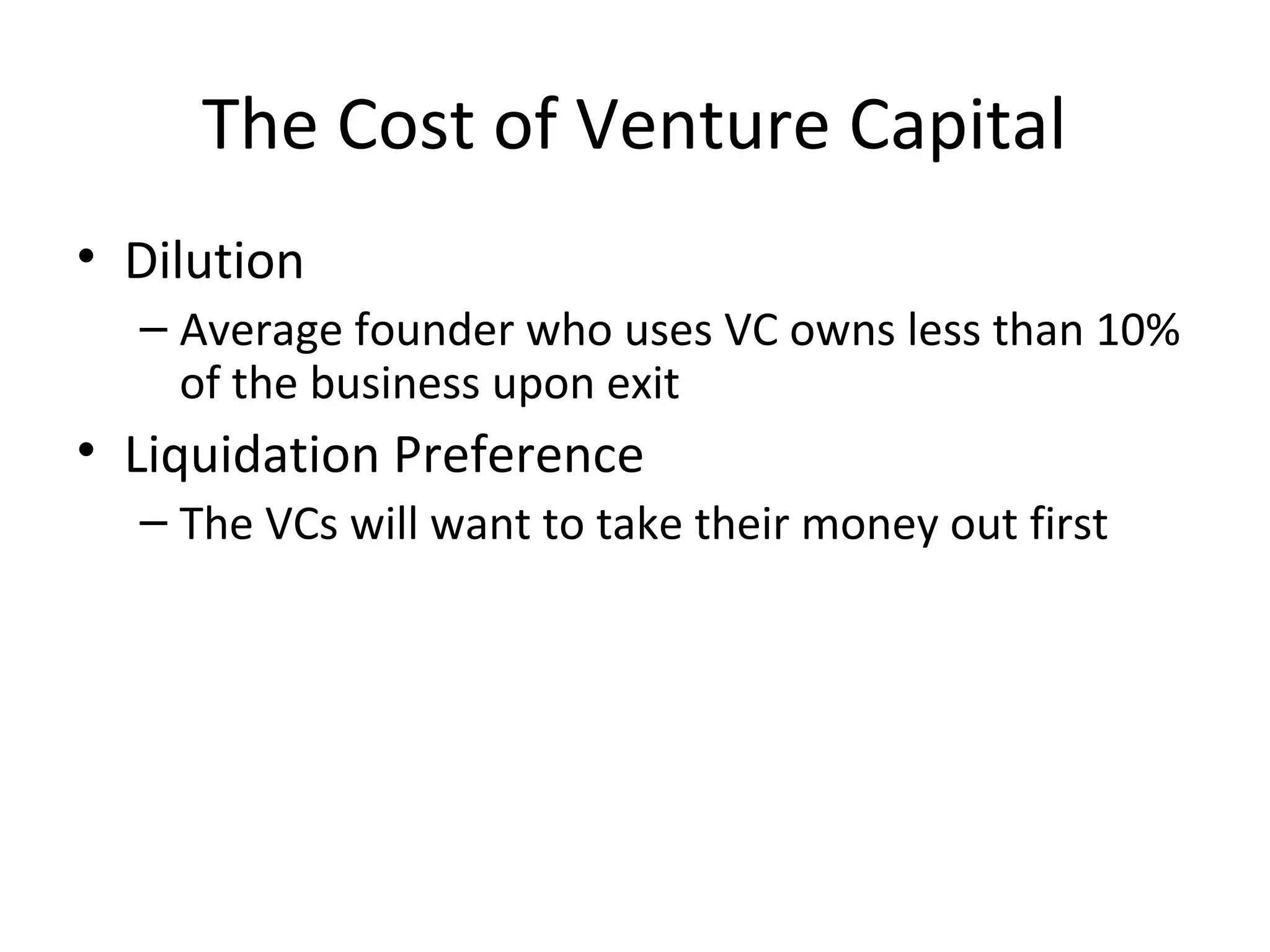 The Cost of Venture Capital
• Dilution
– Average founder who uses VC owns less than 10%
of the business upon exit
• Liquidation Preference
– The VCs will want to take their money out first
 