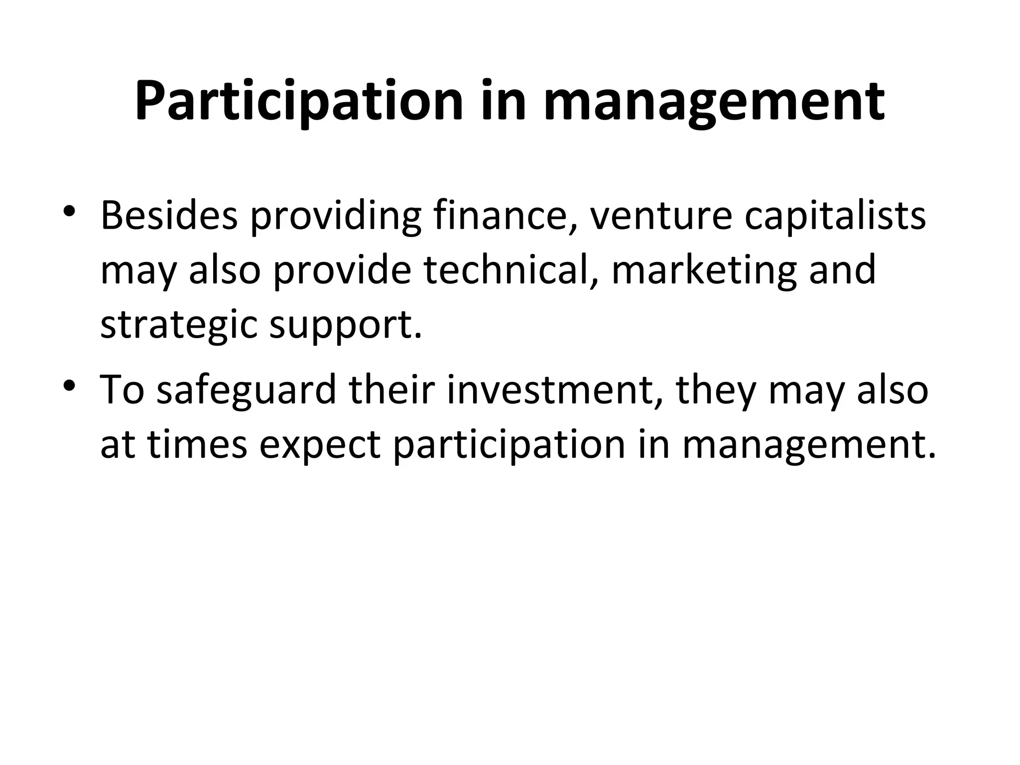 Participation in management
• Besides providing finance, venture capitalists
may also provide technical, marketing and
strategic support.
• To safeguard their investment, they may also
at times expect participation in management.
 