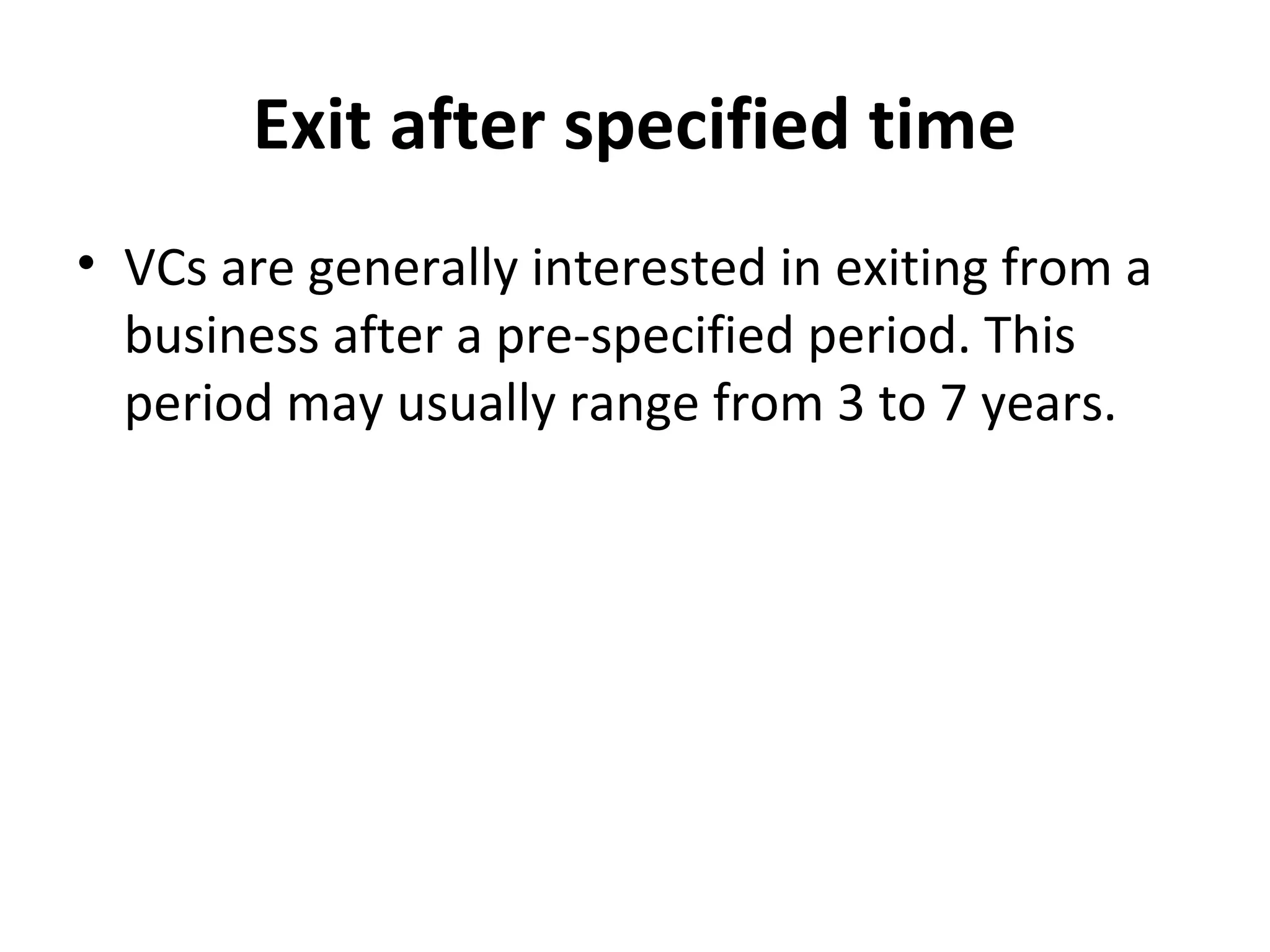 Exit after specified time
• VCs are generally interested in exiting from a
business after a pre-specified period. This
period may usually range from 3 to 7 years.
 