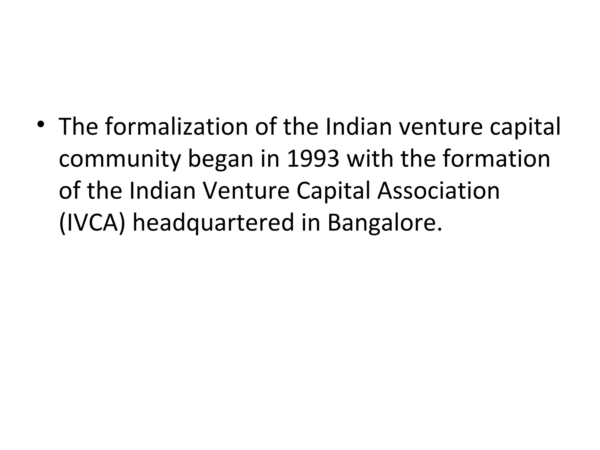 • The formalization of the Indian venture capital
community began in 1993 with the formation
of the Indian Venture Capital Association
(IVCA) headquartered in Bangalore.
 