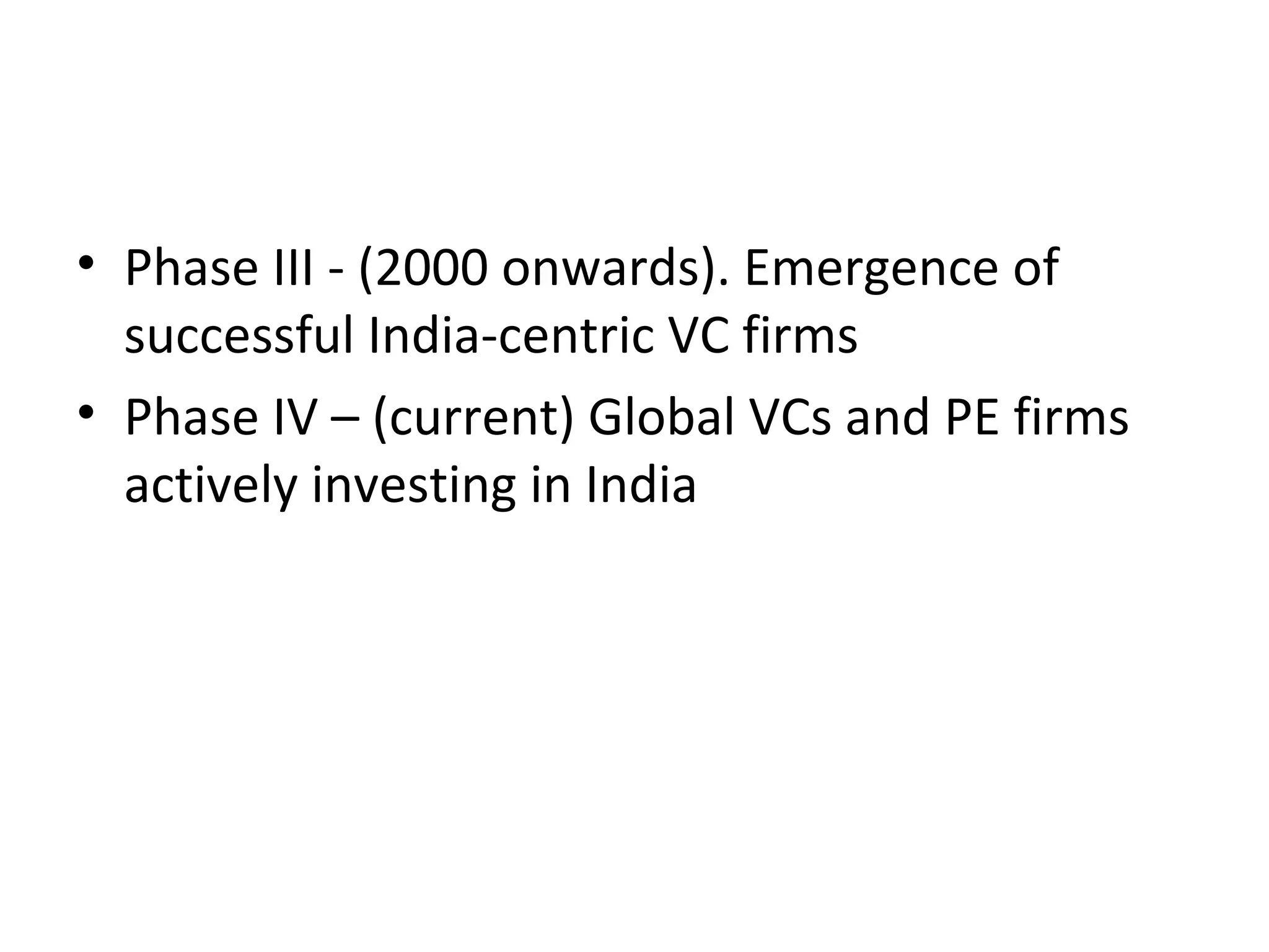 • Phase III - (2000 onwards). Emergence of
successful India-centric VC firms
• Phase IV – (current) Global VCs and PE firms
actively investing in India
 