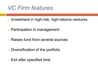 VC Firm features
 Investment in high-risk, high-returns ventures
 Participation in management
 Raises fund from several sources
 Diversification of the portfolio
 Exit after specified time
 