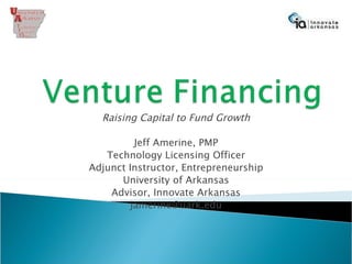 Raising Capital to Fund Growth Jeff Amerine, PMP Technology Licensing Officer Adjunct Instructor, Entrepreneurship University of Arkansas Advisor, Innovate Arkansas [email_address] 