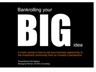 burn curate | 1
Bankrolling your
idea
A crash course in how to sell your business opportunity to
the investment community from an investor’s perspective
Presented by Erik Gagnon
Managing Partner, Chi Rho Consulting
 