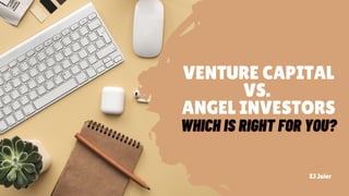 VENTURE CAPITAL
VS.
ANGEL INVESTORS
EJ Joier
WHICH IS RIGHT FOR YOU?
WHICH IS RIGHT FOR YOU?
 