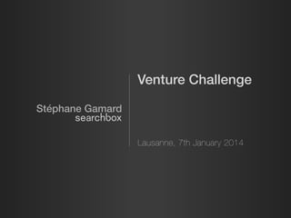 Venture Challenge
Stéphane Gamard
Lausanne, 7th January 2014
 