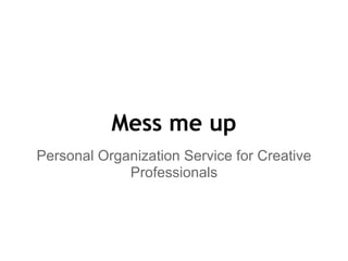 Mess me up
Personal Organization Service for Creative
             Professionals
 