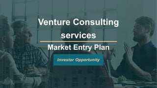 Venture Consulting
services
Market Entry Plan
Investor Opportunity
 