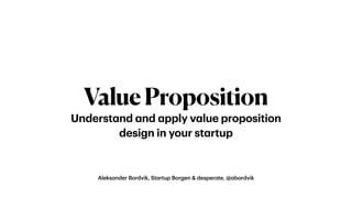 Aleksander Bordvik, Startup Borgen & desperate, @abordvik
ValueProposition
Understand and apply value proposition  
design in your startup
 