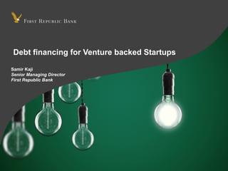 Debt financing for Venture backed Startups
Samir Kaji
Senior Managing Director
First Republic Bank
 