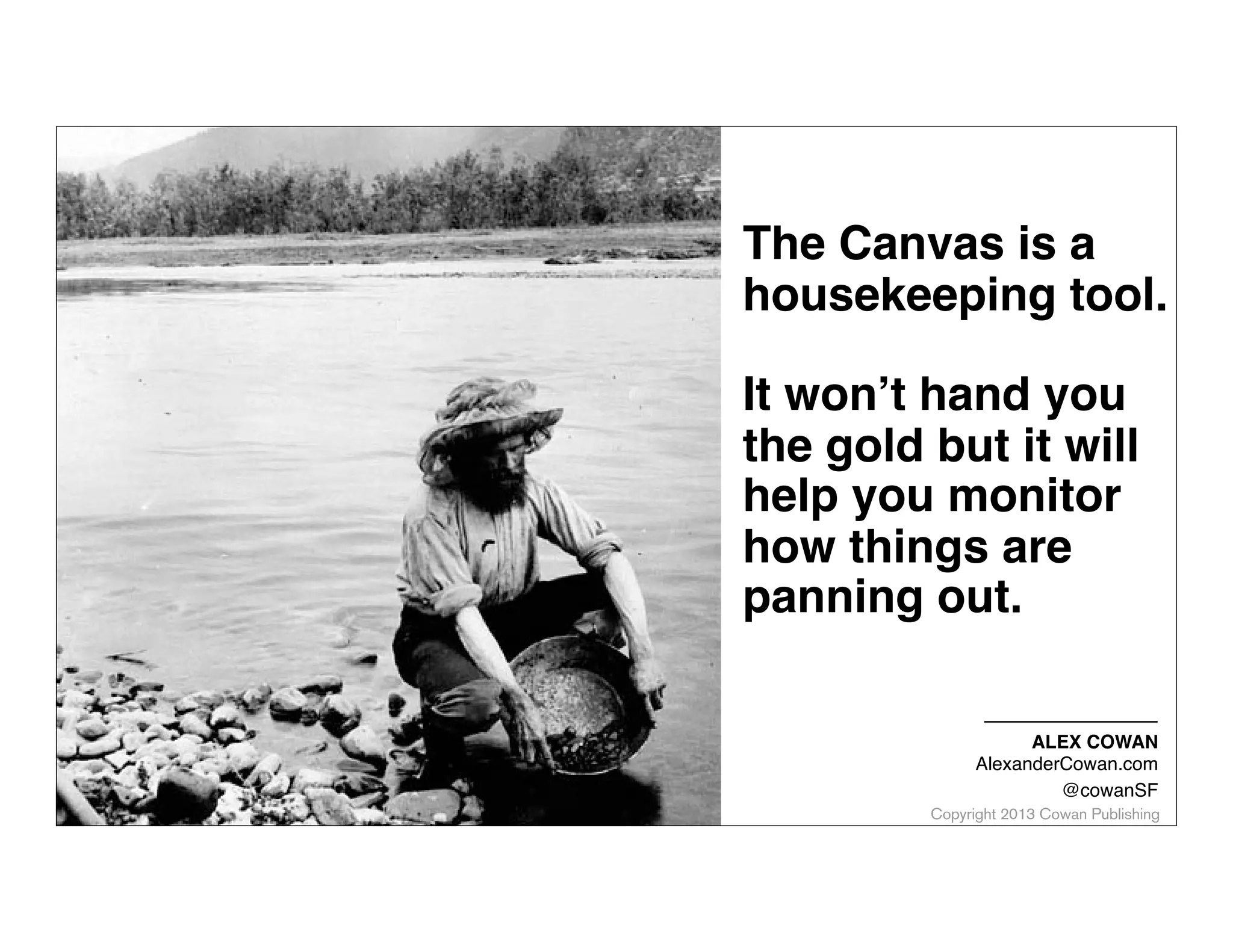 Copyright 2014 Cowan Publishing
CUSTOMER DEVELOPMENT & THE CANVAS
MVP
Product-Market
Fit(?) Scale
Thinking through what you want the business to be for a
better idea of what you don’t know.
Then use that to focus your discovery.
 