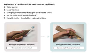 Key features of the Bluereo G100 electric suction toothbrush:
1. Water suction
2. Sonic vibration
3. LED light (allows user to thoroughly examine oral cavity)
4. Antibacterial brush (removable head)
5. Foldable bottle – detachable – collects the fluids
 