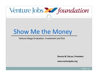 1




Show Me the Money
 Venture-Stage Evaluation, Investment and Exit




                                      Dennis M. DeLeo, President

                                      www.venturejobs.org


                                                              4-Nov-12
 