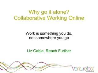 Why go it alone?
Collaborative Working Online

    Work is something you do,
     not somewhere you go


     Liz Cable, Reach Further
 