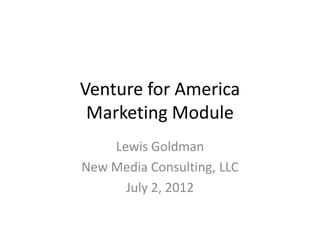 Venture for America
 Marketing Module
    Lewis Goldman
New Media Consulting, LLC
      July 2, 2012
 