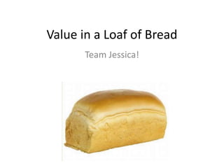 Value in a Loaf of Bread
       Team Jessica!
 