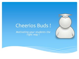 Cheerios Buds !
Motivating your students the
         right way !
 
