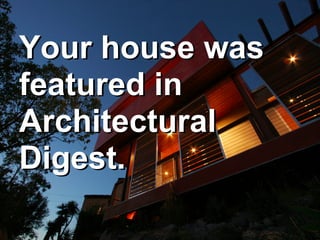 Your house was
featured in
Architectural
Digest.
 