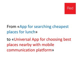 From «App for searching cheapest
places for lunch»
to «Universal App for choosing best
places nearby with mobile
communication platform»
 