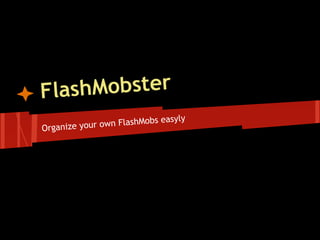 Flas hMobster
                           s easyly
Organize your own FlashMob
 