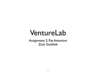 VentureLab
Assignment 2: Pay Attention
      Zack Gottlieb




             1
 