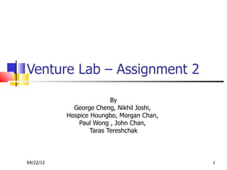Venture Lab – Assignment 2

                          By
             George Cheng, Nikhil Joshi,
           Hospice Houngbo, Morgan Chan,
               Paul Wong , John Chan,
                   Taras Tereshchak



04/22/12                                   1
 