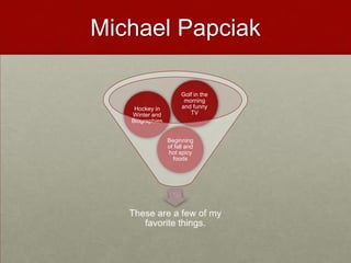 Michael Papciak

                      Golf in the
                       morning
    Hockey in         and funny
   Winter and            TV
   Biographies


                 Beginning
                 of fall and
                 hot spicy
                   foods
 