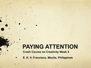 PAYING ATTENTION
Crash Course on Creativity Week 2

E. K. V. Francisco, Manila, Philippines
 