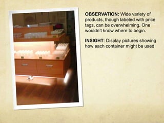OBSERVATION: Wide variety of
products, though labeled with price
tags, can be overwhelming. One
wouldn’t know where to begin.

INSIGHT: Display pictures showing
how each container might be used
 