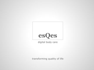 esQes
     digital body care




transforming quality of life
 