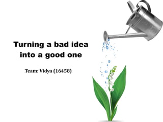 Turning a bad idea
 into a good one

  Team: Vidya (16458)
 