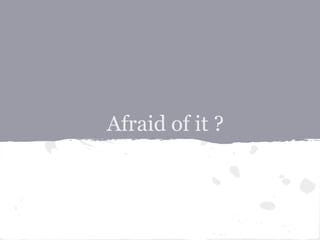 Afraid of it ?
 