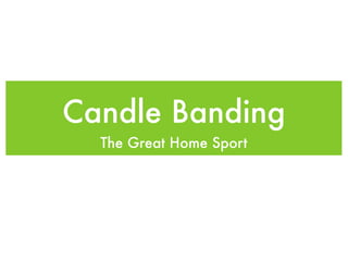 Candle Banding
  The Great Home Sport
 