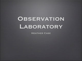 Observation
Laboratory
   Heather Case
 