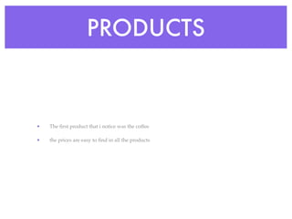 PRODUCTS



•   The ﬁrst product that i notice was the coffee

•   the prices are easy to ﬁnd in all the products
 