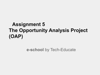 Assignment 5
The Opportunity Analysis Project
(OAP)

       e-school by Tech-Educate
 